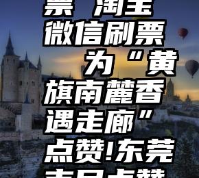 微信 摄影大赛投票 淘宝微信刷票  为“黄旗南麓香遇走廊”点赞!东莞市民点赞榜投票,火热进行