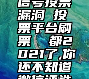 微信限微信号投票漏洞 投票平台刷票  都2021了,你还不知道微信评选投票活动