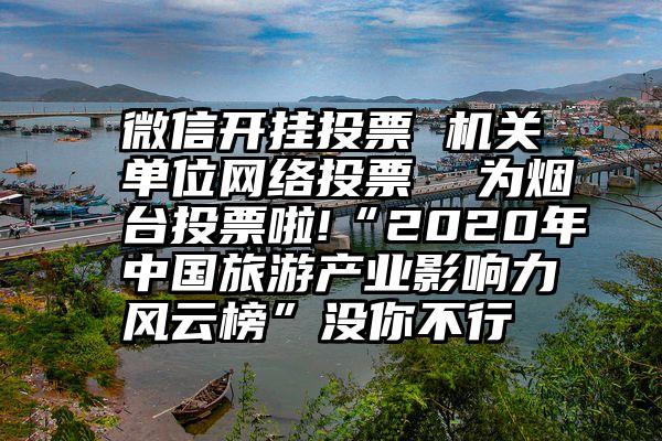 微信开挂投票 机关单位网络投票  为烟台投票啦!“2020年中国旅游产业影响力风云榜”没你不行