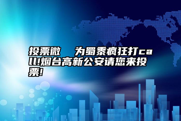 投票微  为蜀黍疯狂打call!烟台高新公安请您来投票!