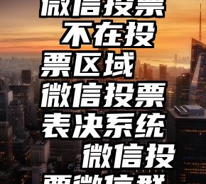 微信投票 不在投票区域 微信投票表决系统  微信投票微信群