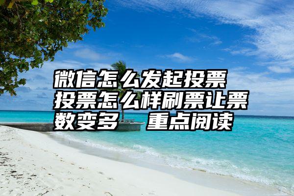 微信怎么发起投票 投票怎么样刷票让票数变多  重点阅读